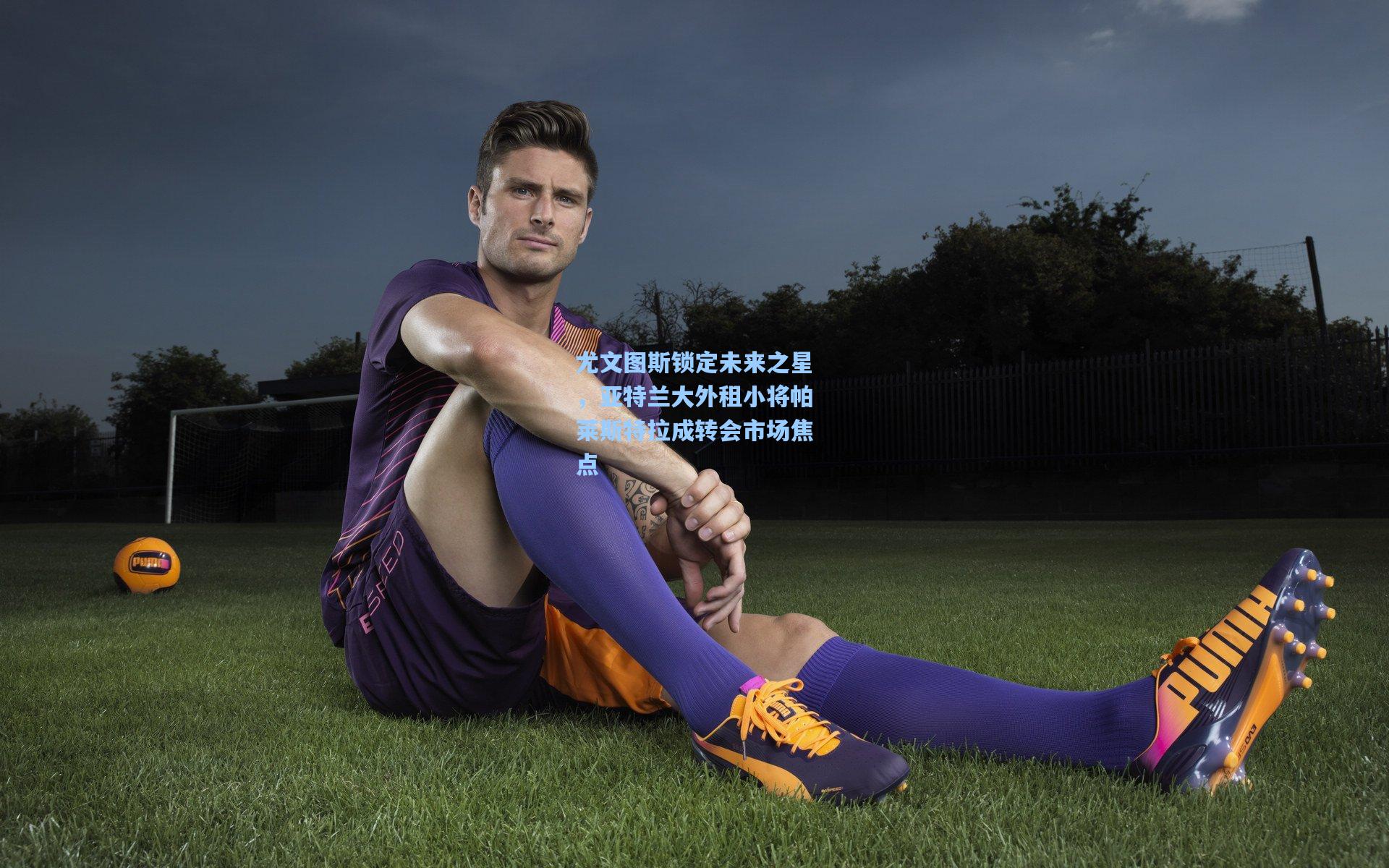 mk体育官网|尤文图斯锁定未来之星，亚特兰大外租小将帕莱斯特拉成转会市场焦点