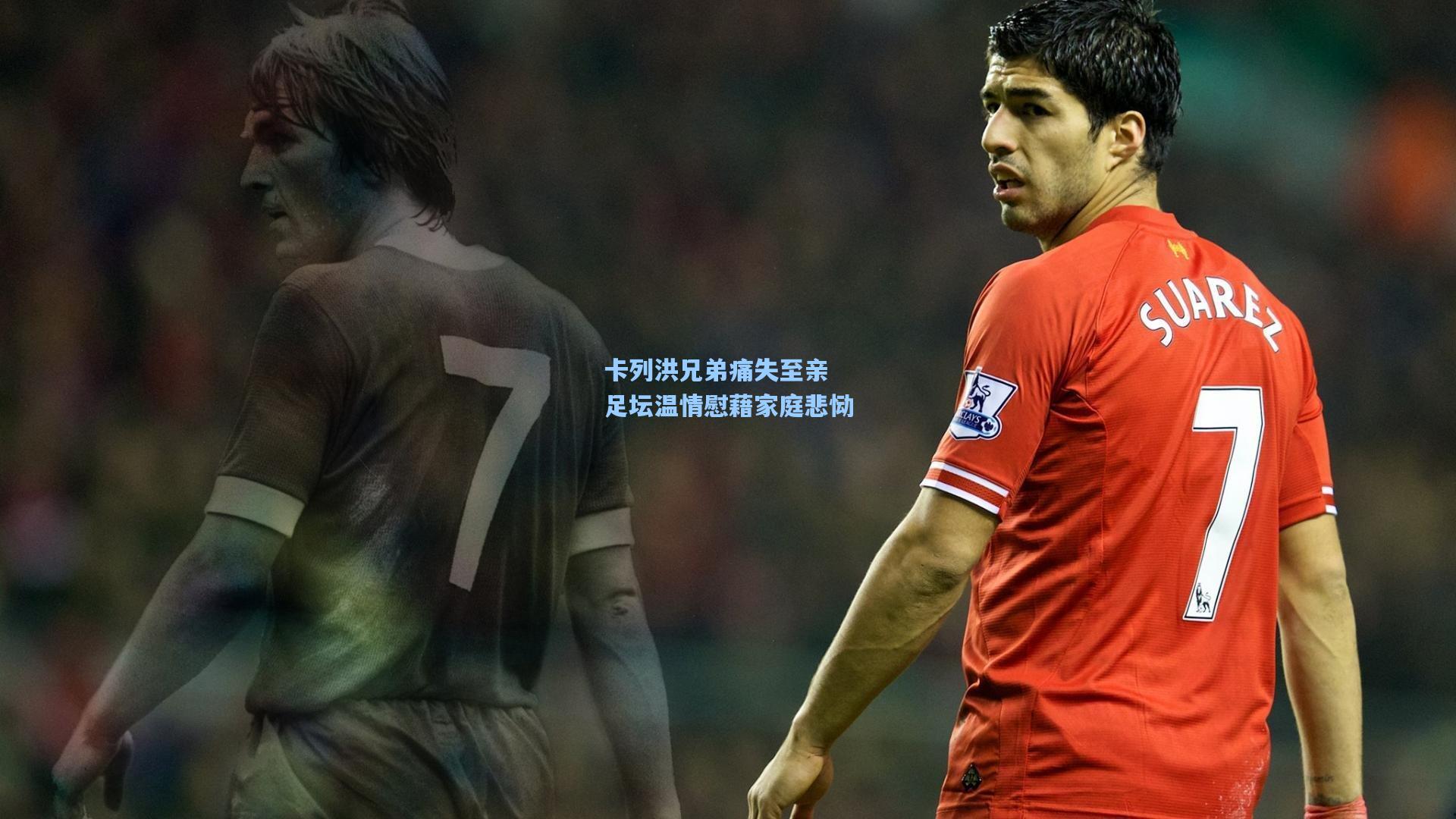 卡列洪兄弟痛失至亲 足坛温情慰藉家庭悲恸