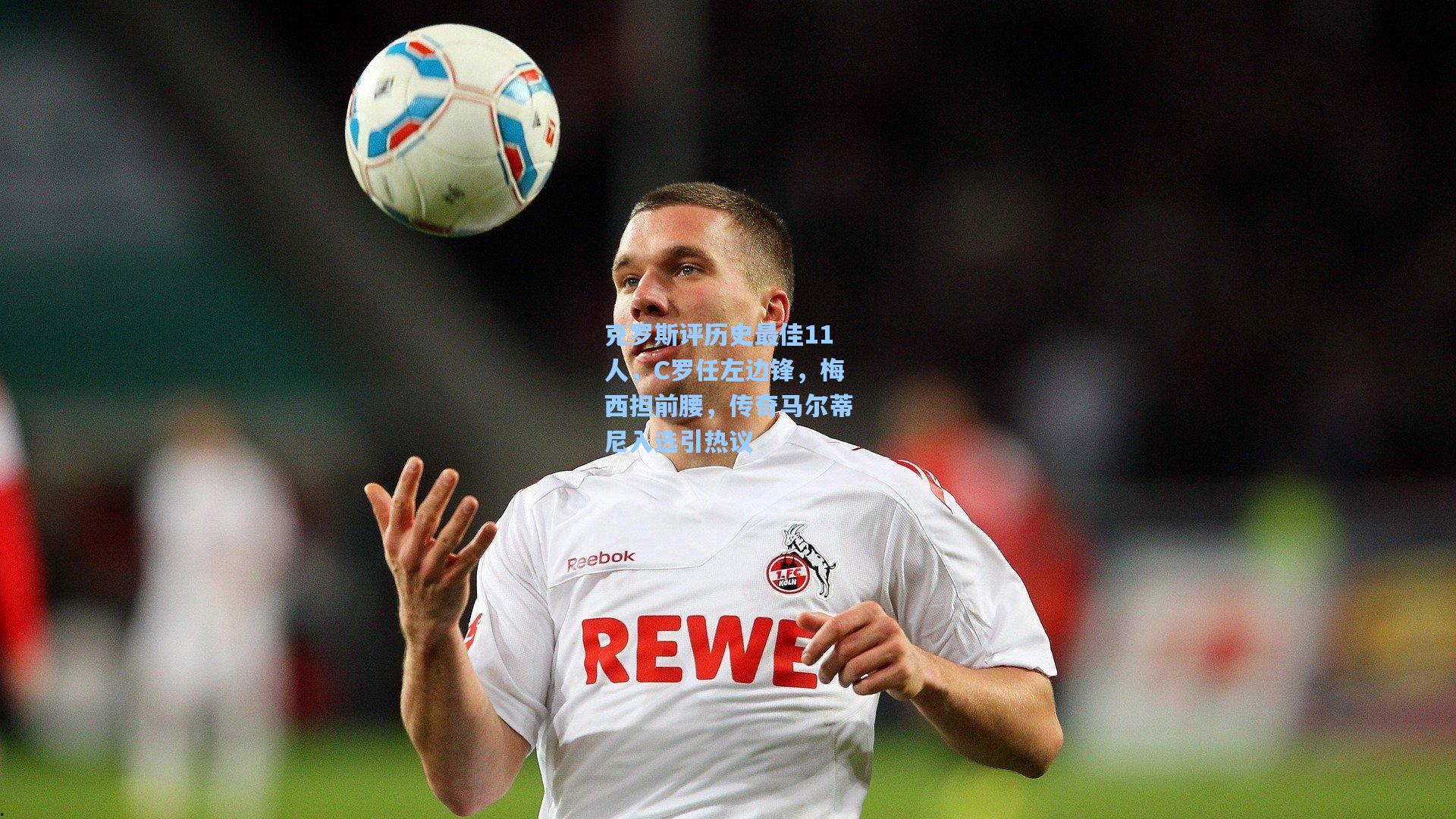 mk体育官网_克罗斯评历史最佳11人，C罗任左边锋，梅西担前腰，传奇马尔蒂尼入选引热议