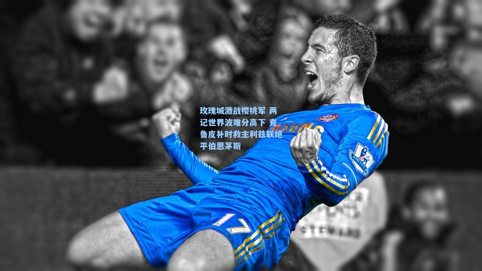 【mk体育在线】玫瑰城激战樱桃军 两记世界波难分高下 克鲁皮补时救主利兹联绝平伯恩茅斯