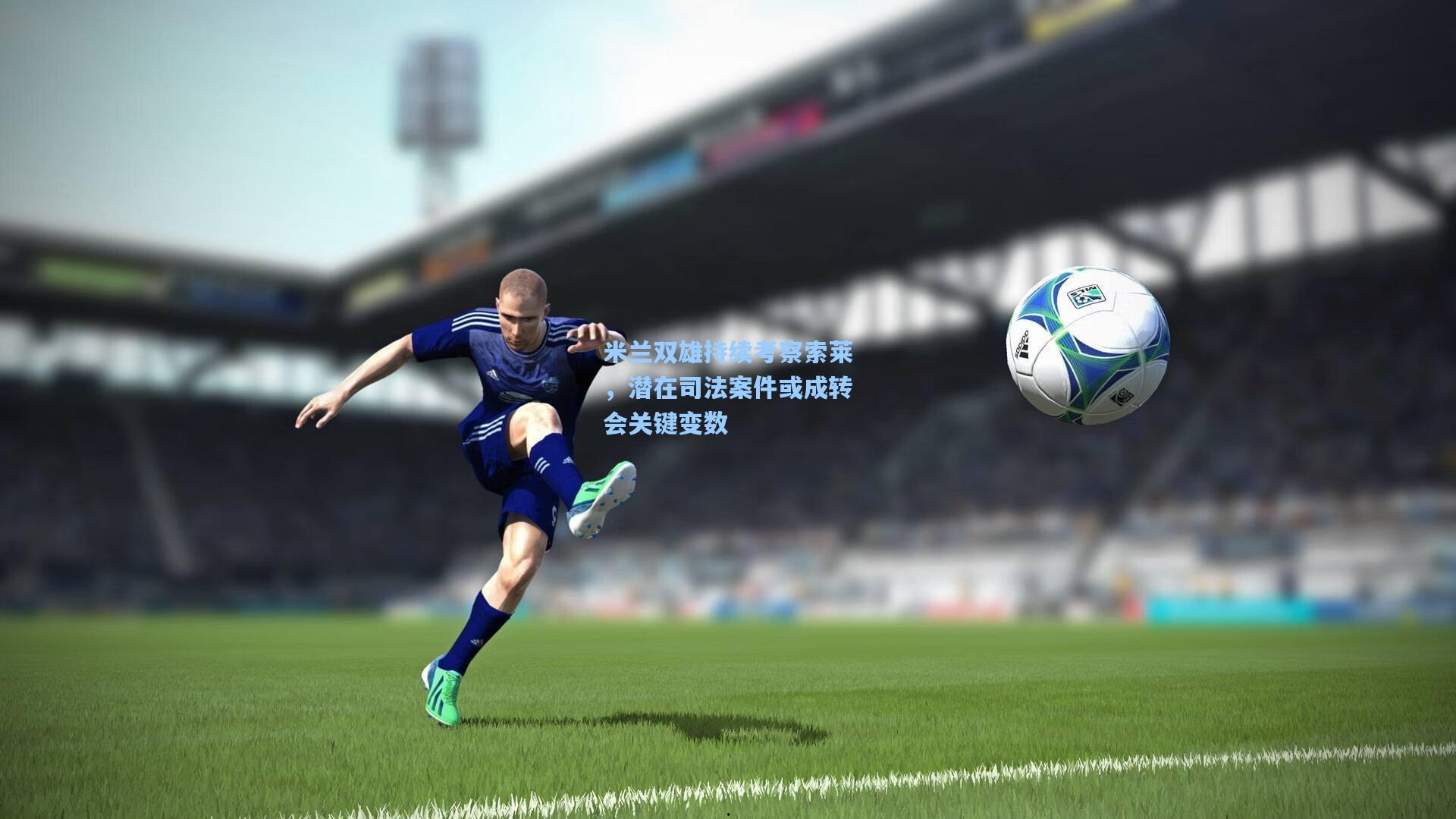 mk体育娱乐-米兰双雄持续考察索莱，潜在司法案件或成转会关键变数